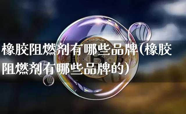 橡胶阻燃剂有哪些品牌(橡胶阻燃剂有哪些品牌的)_https://www.qgjzrcxxzxpt.com_广期所_第1张