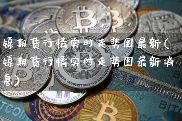 镍期货行情实时走势图最新(镍期货行情实时走势图最新消息)_https://www.qgjzrcxxzxpt.com_大商所_第1张