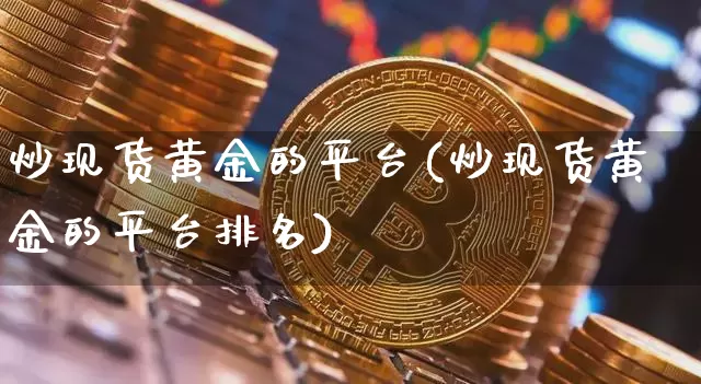 炒现货黄金的平台(炒现货黄金的平台排名)_https://www.qgjzrcxxzxpt.com_上期能源_第1张
