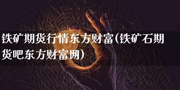 铁矿期货行情东方财富(铁矿石期货吧东方财富网)_https://www.qgjzrcxxzxpt.com_广期所_第1张