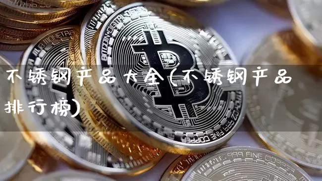不锈钢产品大全(不锈钢产品排行榜)_https://www.qgjzrcxxzxpt.com_上期能源_第1张