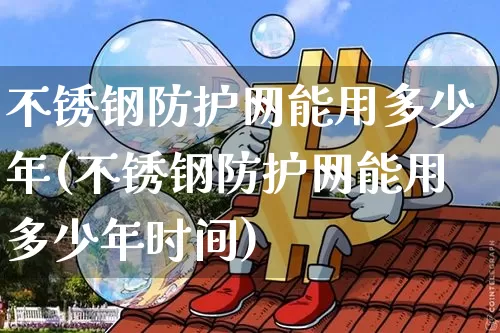 不锈钢防护网能用多少年(不锈钢防护网能用多少年时间)_https://www.qgjzrcxxzxpt.com_广期所_第1张