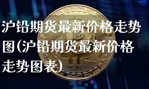 沪铅期货最新价格走势图(沪铅期货最新价格走势图表)_https://www.qgjzrcxxzxpt.com_中金所_第1张