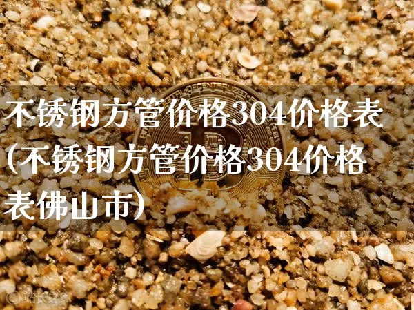 不锈钢方管价格304价格表(不锈钢方管价格304价格表佛山市)_https://www.qgjzrcxxzxpt.com_大商所_第1张