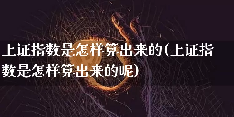 上证指数是怎样算出来的(上证指数是怎样算出来的呢)_https://www.qgjzrcxxzxpt.com_上期能源_第1张
