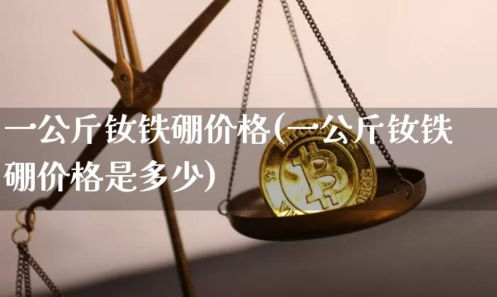 一公斤钕铁硼价格(一公斤钕铁硼价格是多少)_https://www.qgjzrcxxzxpt.com_中金所_第1张