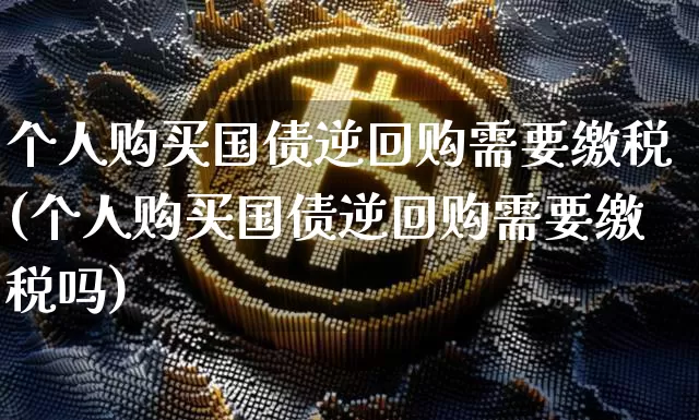 个人购买国债逆回购需要缴税(个人购买国债逆回购需要缴税吗)_https://www.qgjzrcxxzxpt.com_大商所_第1张