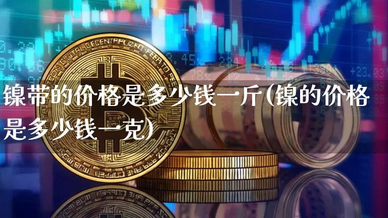 镍带的价格是多少钱一斤(镍的价格是多少钱一克)_https://www.qgjzrcxxzxpt.com_上期能源_第1张