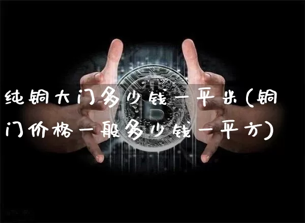 纯铜大门多少钱一平米(铜门价格一般多少钱一平方)_https://www.qgjzrcxxzxpt.com_上期能源_第1张