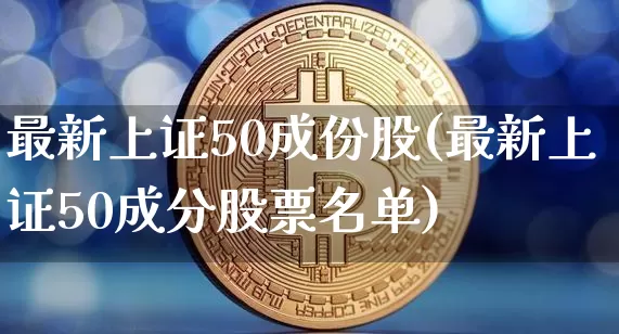 最新上证50成份股(最新上证50成分股票名单)_https://www.qgjzrcxxzxpt.com_上期所_第1张