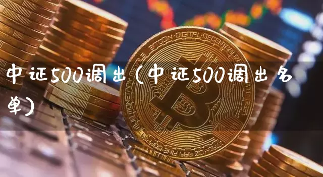 中证500调出(中证500调出名单)_https://www.qgjzrcxxzxpt.com_郑商所_第1张