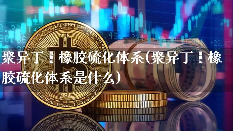 聚异丁烯橡胶硫化体系(聚异丁烯橡胶硫化体系是什么)_https://www.qgjzrcxxzxpt.com_上期能源_第1张