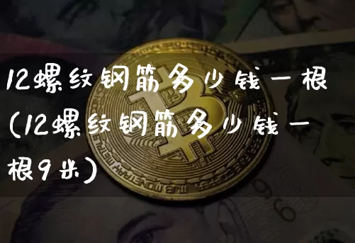 12螺纹钢筋多少钱一根(12螺纹钢筋多少钱一根9米)_https://www.qgjzrcxxzxpt.com_上期能源_第1张