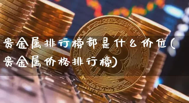 贵金属排行榜都是什么价位(贵金属价格排行榜)_https://www.qgjzrcxxzxpt.com_上期能源_第1张