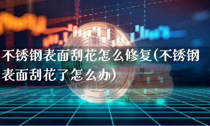 不锈钢表面刮花怎么修复(不锈钢表面刮花了怎么办)_https://www.qgjzrcxxzxpt.com_上期能源_第1张