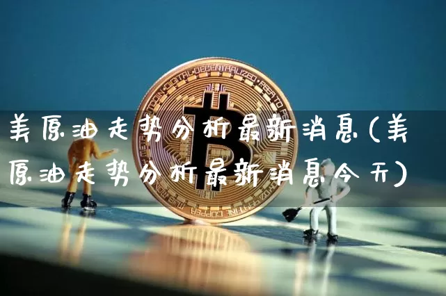 美原油走势分析最新消息(美原油走势分析最新消息今天)_https://www.qgjzrcxxzxpt.com_郑商所_第1张