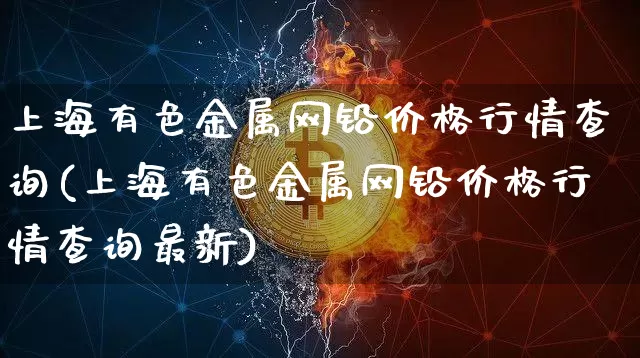 上海有色金属网铅价格行情查询(上海有色金属网铅价格行情查询最新)_https://www.qgjzrcxxzxpt.com_上期能源_第1张