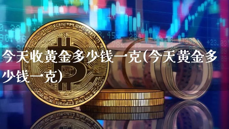 今天收黄金多少钱一克(今天黄金多少钱一克)_https://www.qgjzrcxxzxpt.com_大商所_第1张