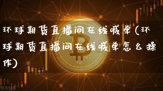 环球期货直播间在线喊单(环球期货直播间在线喊单怎么操作)_https://www.qgjzrcxxzxpt.com_上期所_第1张
