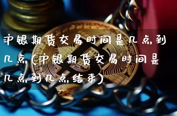 沪银期货交易时间是几点到几点(沪银期货交易时间是几点到几点结束)_https://www.qgjzrcxxzxpt.com_上期所_第1张