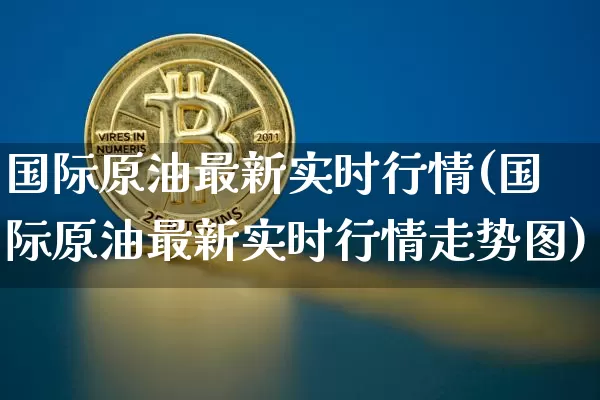 国际原油最新实时行情(国际原油最新实时行情走势图)_https://www.qgjzrcxxzxpt.com_广期所_第1张