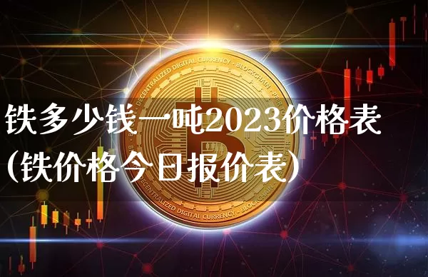 铁多少钱一吨2023价格表(铁价格今日报价表)_https://www.qgjzrcxxzxpt.com_上期所_第1张
