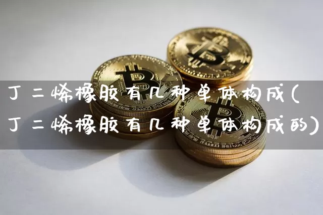 丁二烯橡胶有几种单体构成(丁二烯橡胶有几种单体构成的)_https://www.qgjzrcxxzxpt.com_上期所_第1张
