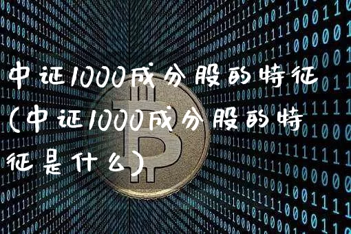 中证1000成分股的特征(中证1000成分股的特征是什么)_https://www.qgjzrcxxzxpt.com_中金所_第1张