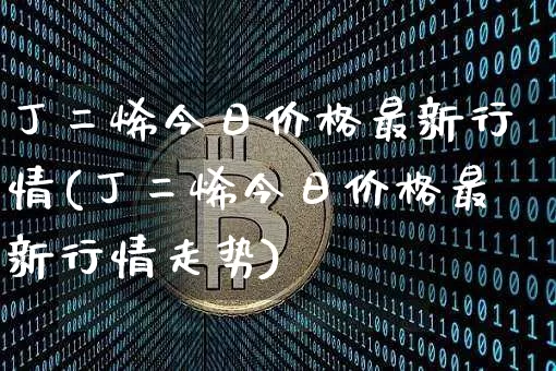 丁二烯今日价格最新行情(丁二烯今日价格最新行情走势)_https://www.qgjzrcxxzxpt.com_广期所_第1张