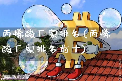丙烯酸厂家排名(丙烯酸厂家排名前十)_https://www.qgjzrcxxzxpt.com_上期能源_第1张