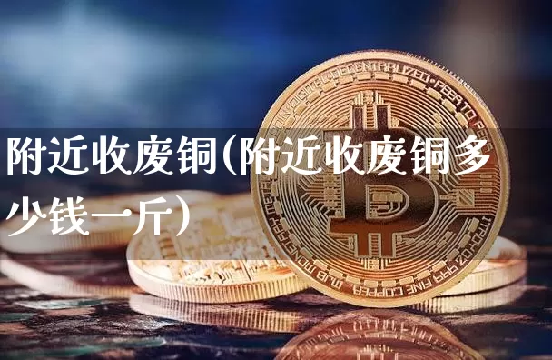 附近收废铜(附近收废铜多少钱一斤)_https://www.qgjzrcxxzxpt.com_上期所_第1张