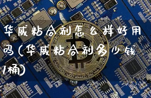 华威粘合剂怎么样好用吗(华威粘合剂多少钱1桶)_https://www.qgjzrcxxzxpt.com_上期所_第1张