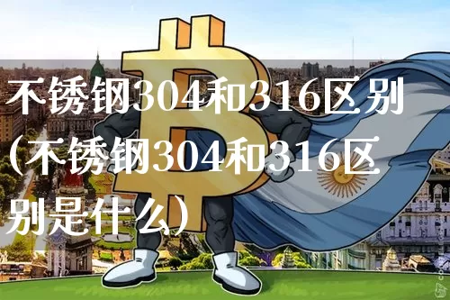 不锈钢304和316区别(不锈钢304和316区别是什么)_https://www.qgjzrcxxzxpt.com_上期能源_第1张