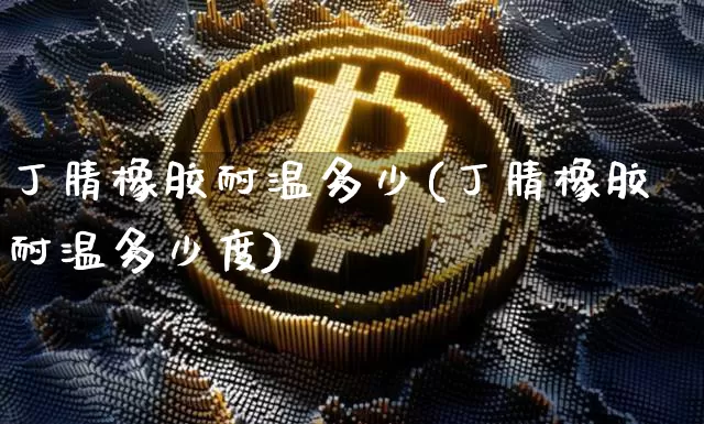 丁腈橡胶耐温多少(丁腈橡胶耐温多少度)_https://www.qgjzrcxxzxpt.com_广期所_第1张
