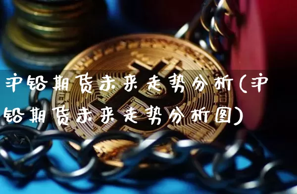 沪铅期货未来走势分析(沪铅期货未来走势分析图)_https://www.qgjzrcxxzxpt.com_上期所_第1张