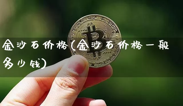 金沙石价格(金沙石价格一般多少钱)_https://www.qgjzrcxxzxpt.com_大商所_第1张