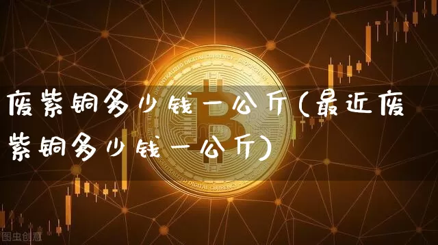 废紫铜多少钱一公斤(最近废紫铜多少钱一公斤)_https://www.qgjzrcxxzxpt.com_大商所_第1张