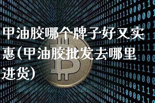 甲油胶哪个牌子好又实惠(甲油胶批发去哪里进货)_https://www.qgjzrcxxzxpt.com_广期所_第1张