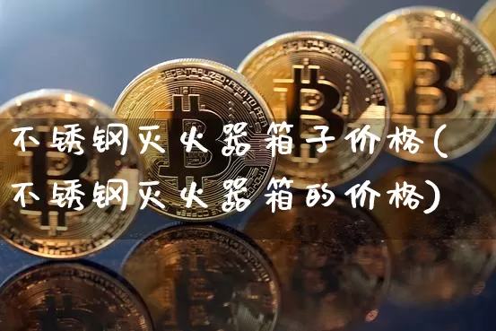 不锈钢灭火器箱子价格(不锈钢灭火器箱的价格)_https://www.qgjzrcxxzxpt.com_上期能源_第1张