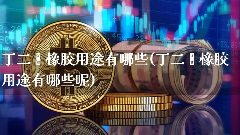 丁二烯橡胶用途有哪些(丁二烯橡胶用途有哪些呢)_https://www.qgjzrcxxzxpt.com_中金所_第1张