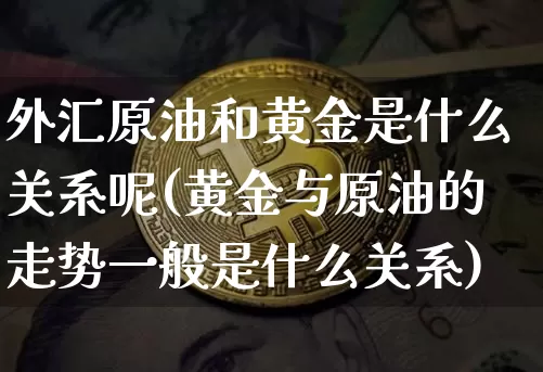外汇原油和黄金是什么关系呢(黄金与原油的走势一般是什么关系)_https://www.qgjzrcxxzxpt.com_广期所_第1张