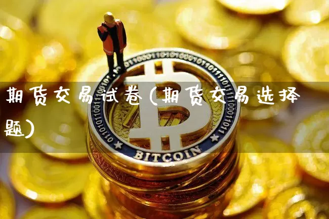 期货交易试卷(期货交易选择题)_https://www.qgjzrcxxzxpt.com_上期能源_第1张