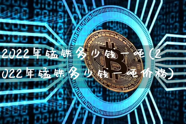 2022年锰铁多少钱一吨(2022年锰铁多少钱一吨价格)_https://www.qgjzrcxxzxpt.com_中金所_第1张