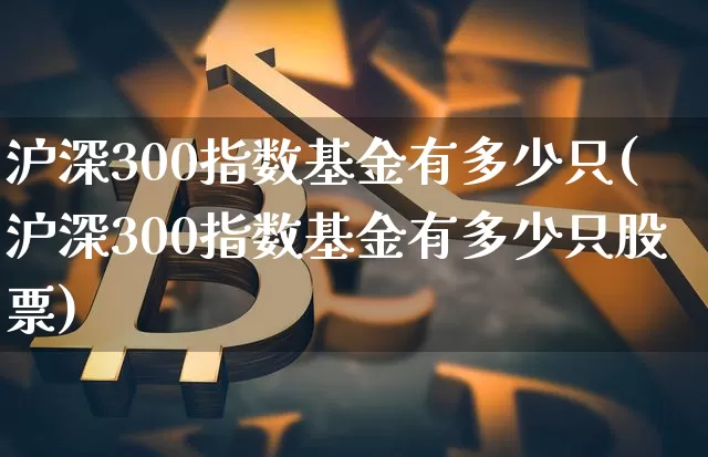 沪深300指数基金有多少只(沪深300指数基金有多少只股票)_https://www.qgjzrcxxzxpt.com_大商所_第1张