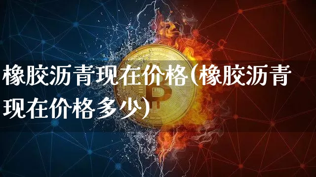 橡胶沥青现在价格(橡胶沥青现在价格多少)_https://www.qgjzrcxxzxpt.com_广期所_第1张