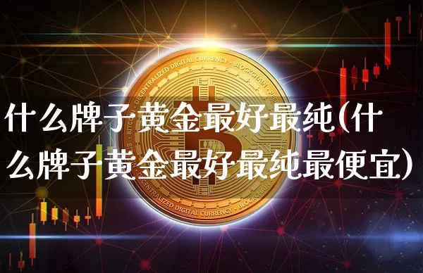 什么牌子黄金最好最纯(什么牌子黄金最好最纯最便宜)_https://www.qgjzrcxxzxpt.com_广期所_第1张