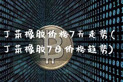 丁苯橡胶价格7天走势(丁苯橡胶7日价格趋势)_https://www.qgjzrcxxzxpt.com_上期能源_第1张