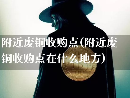 附近废铜收购点(附近废铜收购点在什么地方)_https://www.qgjzrcxxzxpt.com_上期能源_第1张