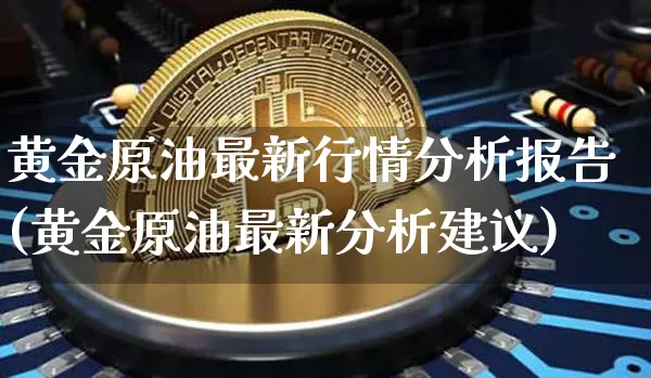 黄金原油最新行情分析报告(黄金原油最新分析建议)_https://www.qgjzrcxxzxpt.com_上期能源_第1张