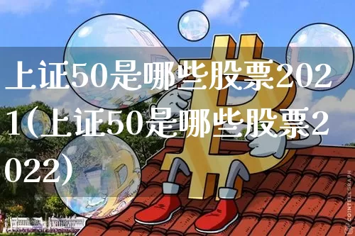 上证50是哪些股票2021(上证50是哪些股票2022)_https://www.qgjzrcxxzxpt.com_广期所_第1张